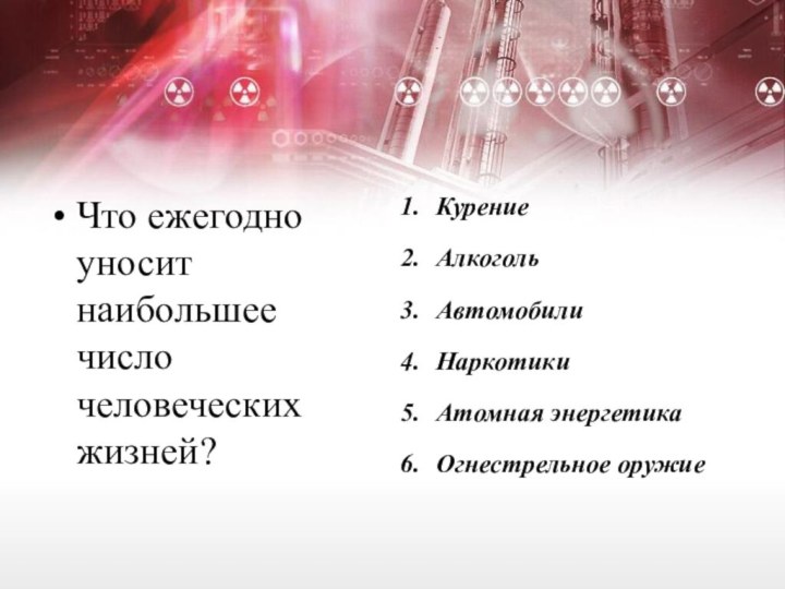 Что ежегодно уносит наибольшее число человеческих жизней?КурениеАлкогольАвтомобилиНаркотикиАтомная энергетикаОгнестрельное оружие