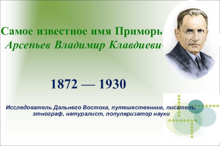Самое известное имя Приморья-  Арсеньев Владимир Клавдиевич1872 — 1930Исследователь Дальнего Востока,