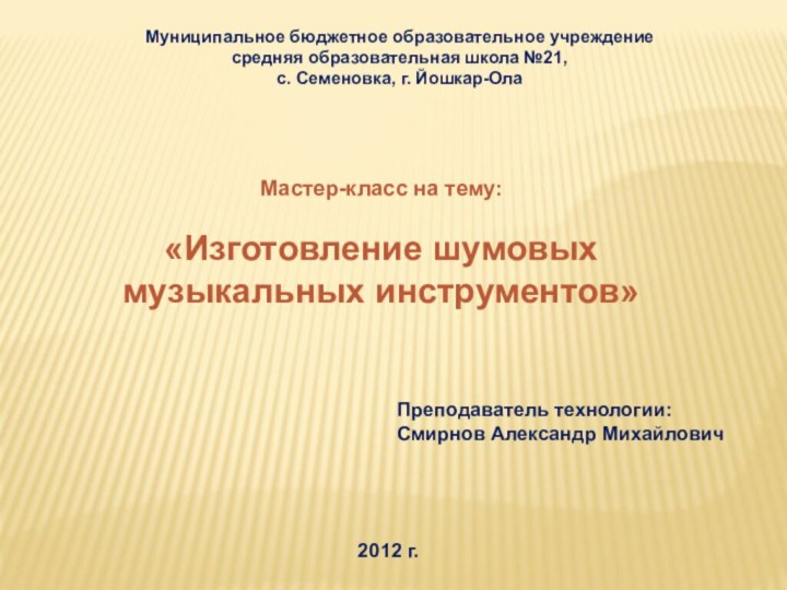 Мастер-класс на тему: «Изготовление шумовых музыкальных инструментов»Преподаватель технологии: Смирнов Александр МихайловичМуниципальное бюджетное