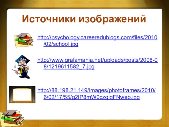 Источники изображенийhttp://psychology.careeredublogs.com/files/2010/02/school.jpg http://www.grafamania.net/uploads/posts/2008-08/1219611582_7.jpg http://88.198.21.149/images/photoframes/2010/6/02/17/55/g2IP8mW0czgiqFNweb.jpg