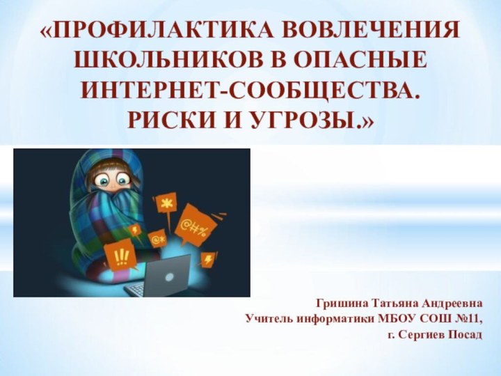 «ПРОФИЛАКТИКА ВОВЛЕЧЕНИЯ ШКОЛЬНИКОВ В ОПАСНЫЕ ИНТЕРНЕТ-СООБЩЕСТВА.  РИСКИ И УГРОЗЫ.»Гришина Татьяна АндреевнаУчитель