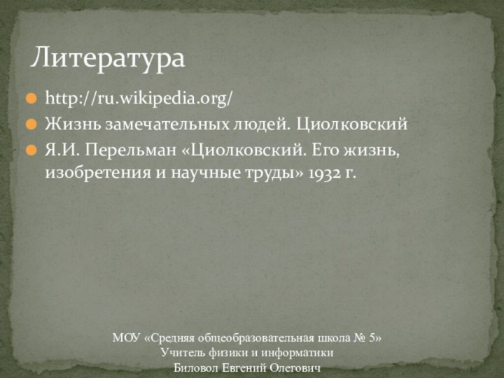 http://ru.wikipedia.org/Жизнь замечательных людей. ЦиолковскийЯ.И. Перельман «Циолковский. Его жизнь, изобретения и научные труды»