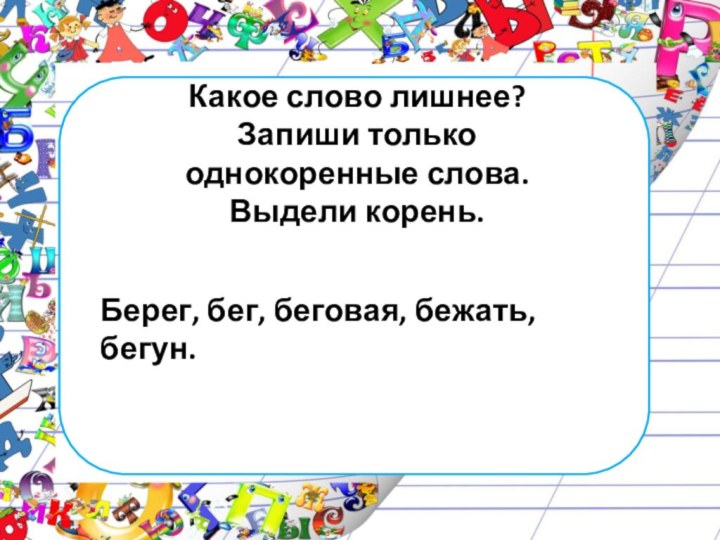 Какое слово лишнее? Запиши только однокоренные слова. Выдели корень. Берег, бег, беговая, бежать, бегун.