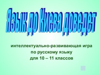 Презентация: Язык до Киева доведет Интеллектуальная игра по русскому языку для 10-11 классов