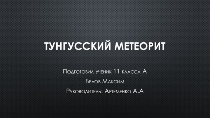 Тунгусский метеорит Подготовил ученик 11 класса АБелов МаксимРуководитель: Артеменко А.А