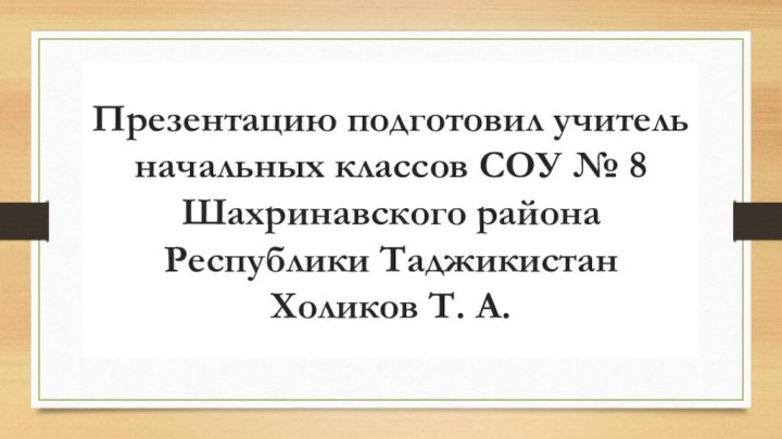 Презентацию подготовил учитель начальных классов СОУ № 8 Шахринавского района Республики Таджикистан Холиков Т. А.