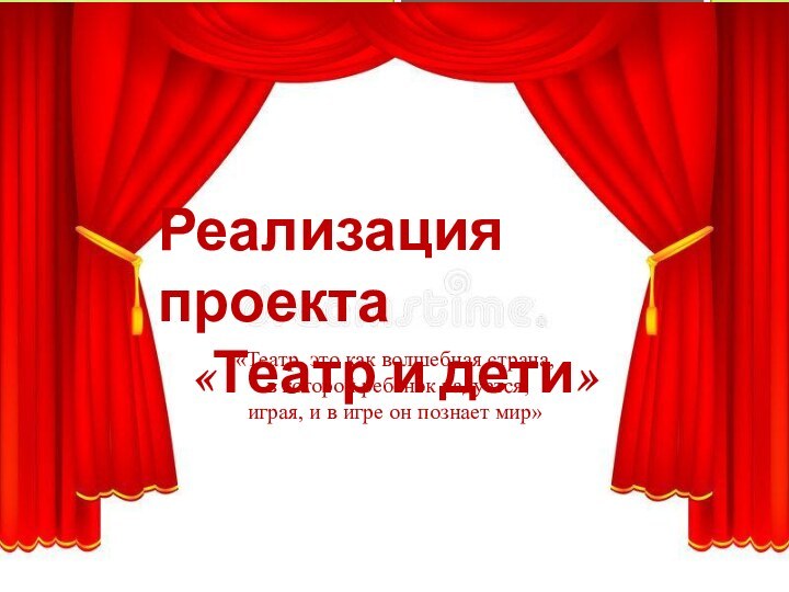 Реализация проекта «Театр и дети»«Театр, это как волшебная страна, в которой ребенок