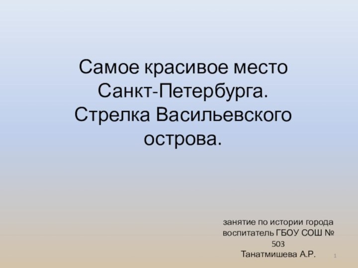 Самое красивое место Санкт-Петербурга.Стрелка Васильевского острова.занятие по истории городавоспитатель ГБОУ СОШ № 503Танатмишева А.Р.