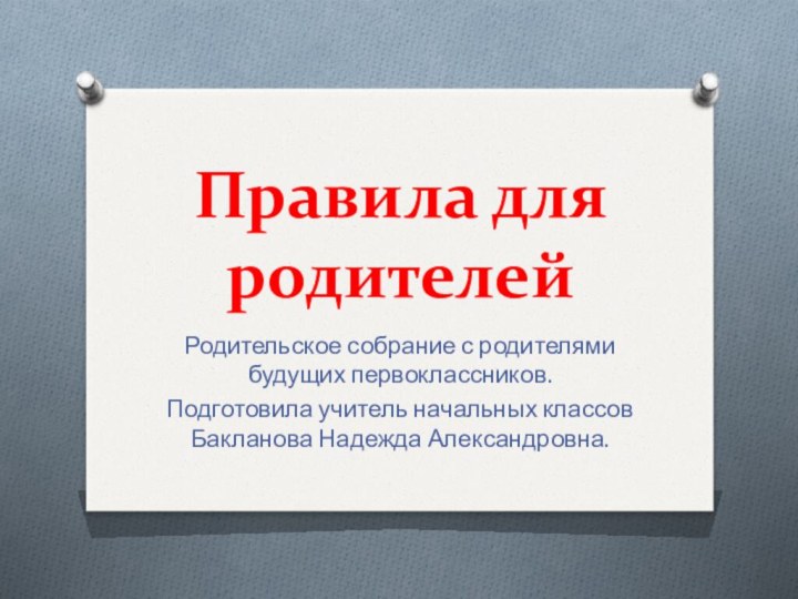 Правила для родителейРодительское собрание с родителями будущих первоклассников.Подготовила учитель начальных классов  Бакланова Надежда Александровна.