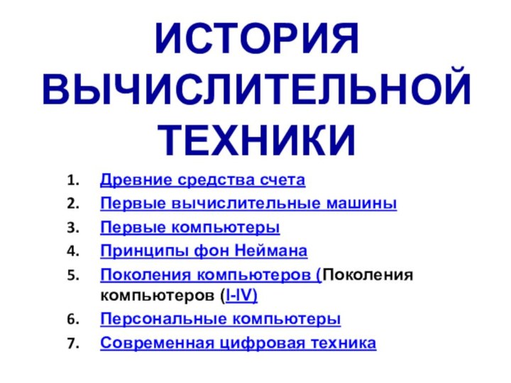 ИСТОРИЯ ВЫЧИСЛИТЕЛЬНОЙ ТЕХНИКИДревние средства счетаПервые вычислительные машиныПервые компьютерыПринципы фон НейманаПоколения компьютеров (Поколения