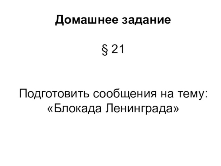 Домашнее задание§ 21Подготовить сообщения на тему: «Блокада Ленинграда»