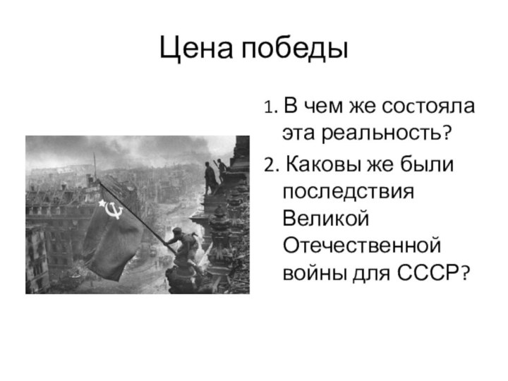 Цена победы1. В чем же соcтояла эта реальность?2. Каковы же были последствия