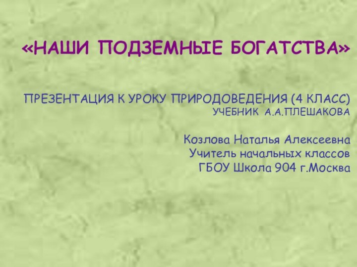 «НАШИ ПОДЗЕМНЫЕ БОГАТСТВА»ПРЕЗЕНТАЦИЯ К УРОКУ ПРИРОДОВЕДЕНИЯ (4 КЛАСС)УЧЕБНИК А.А.ПЛЕШАКОВАКозлова Наталья АлексеевнаУчитель начальных