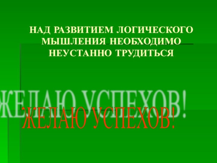 НАД РАЗВИТИЕМ ЛОГИЧЕСКОГО МЫШЛЕНИЯ НЕОБХОДИМО НЕУСТАННО ТРУДИТЬСЯЖЕЛАЮ УСПЕХОВ!