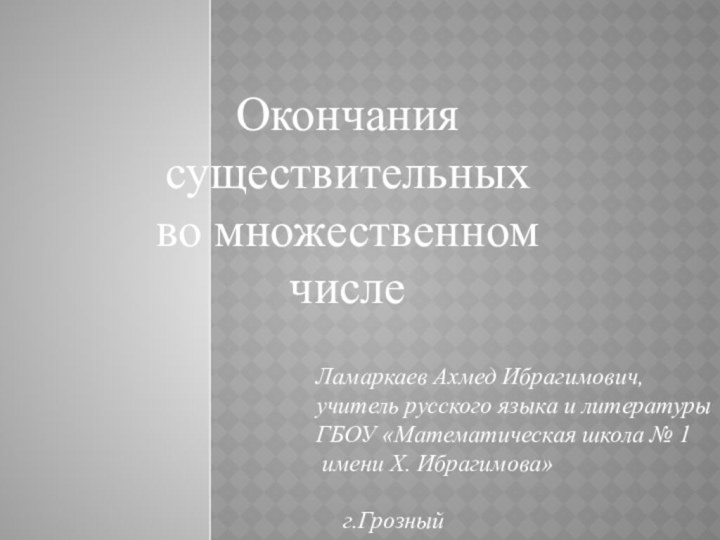 Окончания существительных во множественном числе Ламаркаев Ахмед Ибрагимович,учитель русского языка и литературы