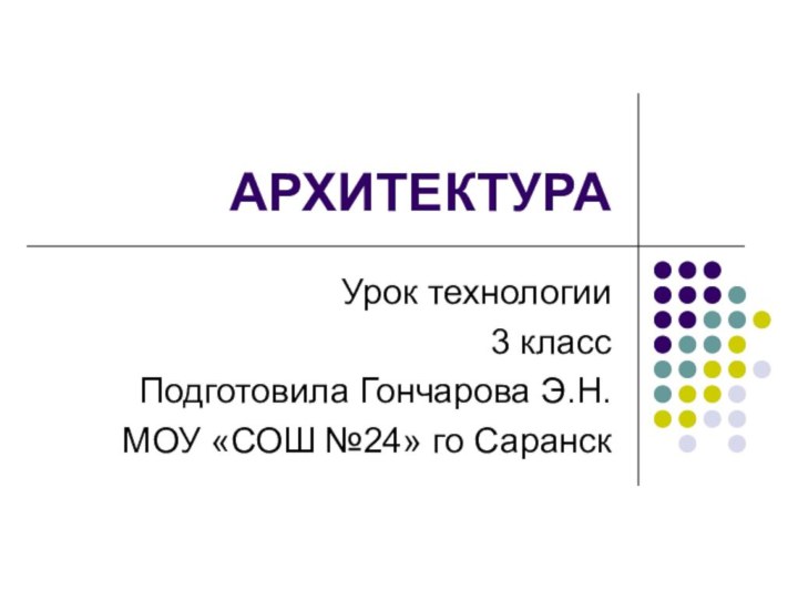 АРХИТЕКТУРАУрок технологии3 классПодготовила Гончарова Э.Н.МОУ «СОШ №24» го Саранск