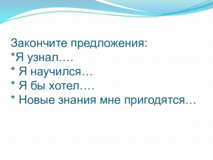 Закончите предложения: *Я узнал…. * Я научился… * Я бы хотел…. * Новые знания мне пригодятся…