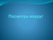 Презентация по окружающему миру на тему Посмотри вокруг (2 класс)