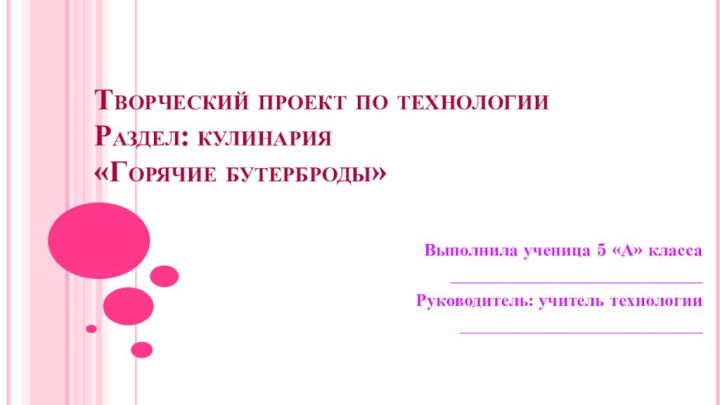 Творческий проект по технологии Раздел: кулинария «Горячие бутерброды»Выполнила ученица 5 «А» класса____________________________Руководитель: учитель технологии___________________________