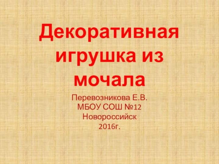 Декоративная игрушка из мочалаПеревозникова Е.В.МБОУ СОШ №12Новороссийск 2016г.