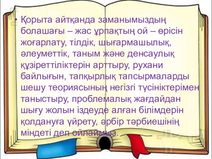 Қорыта айтқанда заманымыздың болашағы – жас ұрпақтың ой – өрісін жоғарлату, тілдік,