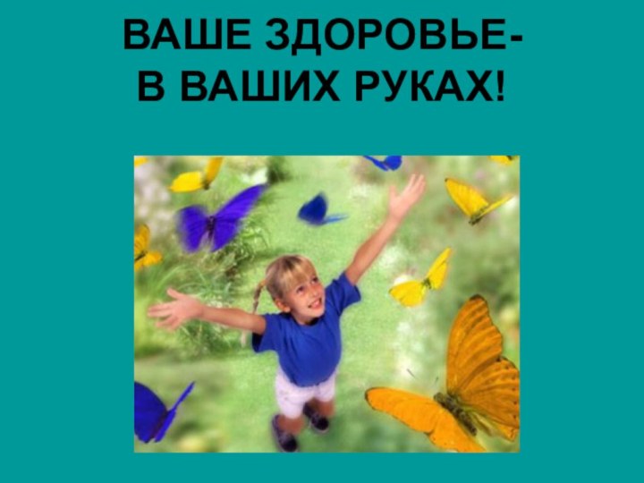 ВАШЕ ЗДОРОВЬЕ-      В ВАШИХ РУКАХ!