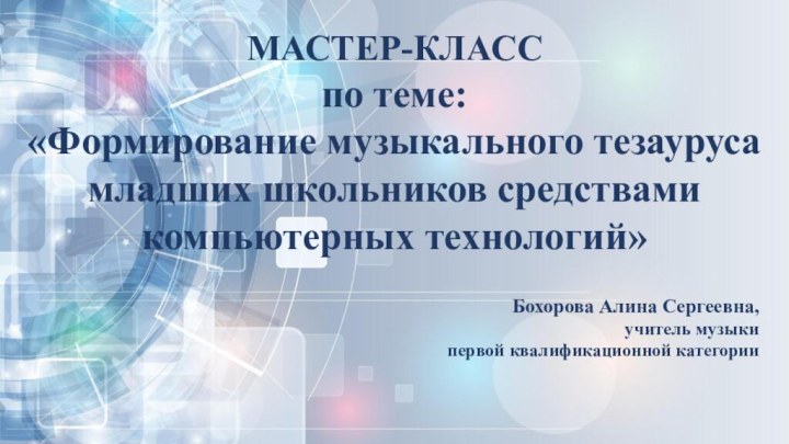 МАСТЕР-КЛАССпо теме:«Формирование музыкального тезауруса младших школьников средствами компьютерных технологий»Бохорова Алина Сергеевна,учитель музыкипервой квалификационной категории