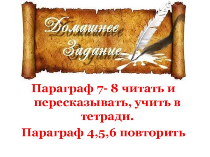 Параграф 7- 8 читать и пересказывать, учить в тетради.Параграф 4,5,6 повторить