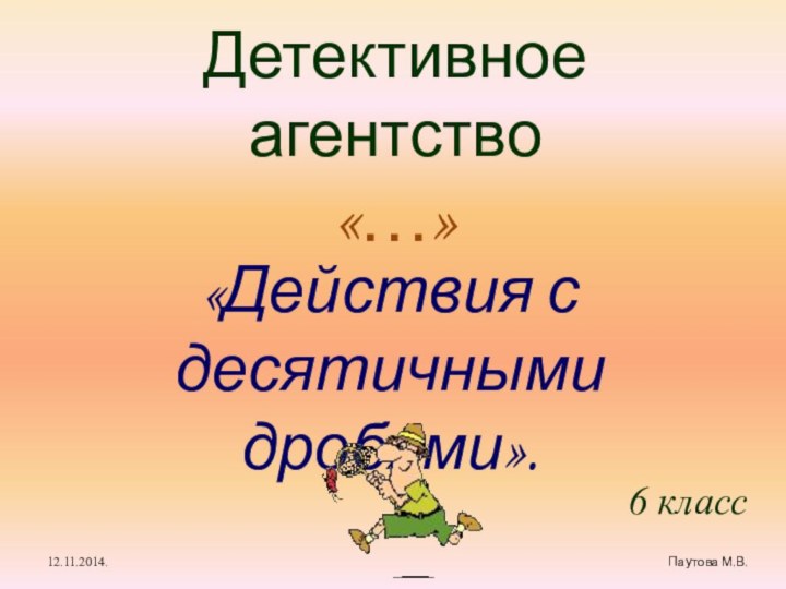 Детективное агентство «…»«Действия с десятичными дробями».6 класс 12.11.2014.Паутова М.В.