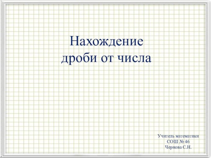 Нахождение дроби от числа Учитель математикиСОШ № 46Чернова С.Н.