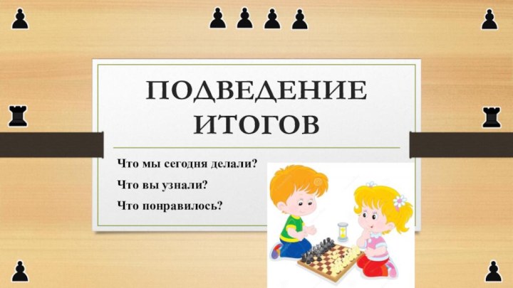 ПОДВЕДЕНИЕ ИТОГОВЧто мы сегодня делали? Что вы узнали? Что понравилось?