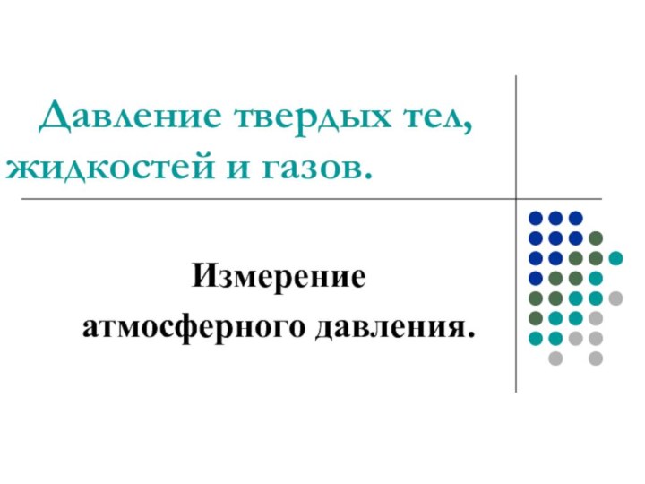 Давление твердых тел, 			  жидкостей и газов.Измерение атмосферного давления.