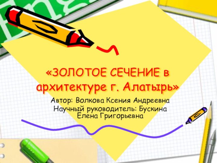 «ЗОЛОТОЕ СЕЧЕНИЕ в архитектуре г. Алатырь»Автор: Волкова Ксения АндреевнаНаучный руководитель: Бускина Елена Григорьевна