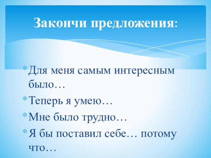 Для меня самым интересным было…Теперь я умею…Мне было трудно…Я бы поставил себе… потому что…Закончи предложения: