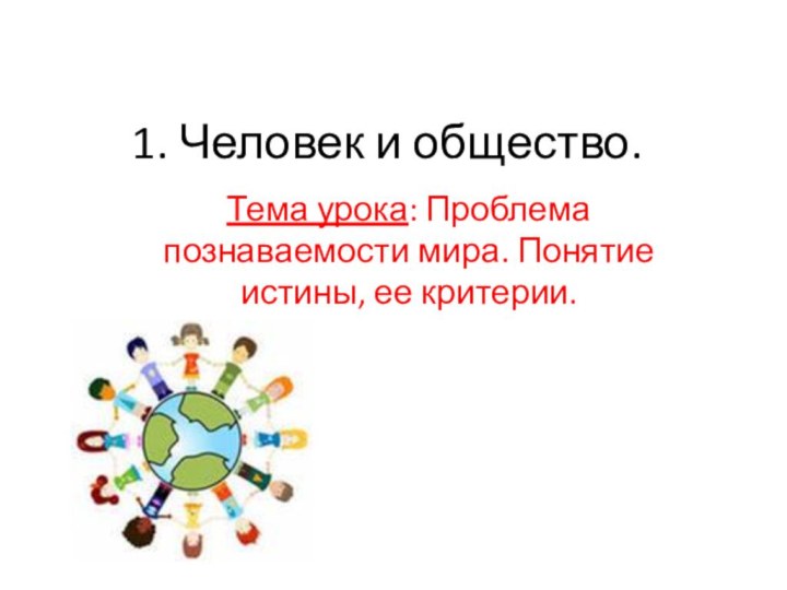 1. Человек и общество.Тема урока: Проблема познаваемости мира. Понятие истины, ее критерии.