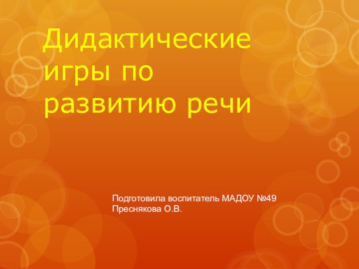 Дидактические игры по   развитию речиПодготовила воспитатель МАДОУ №49Преснякова О.В.