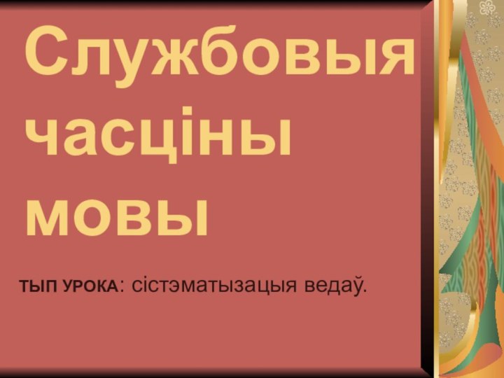 Службовыя часціны мовыТЫП УРОКА: сістэматызацыя ведаў.