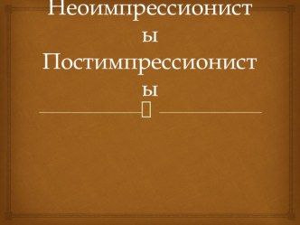 Презентация по МХК 11 класс Постимпрессионисты. Неоимпрессионисты