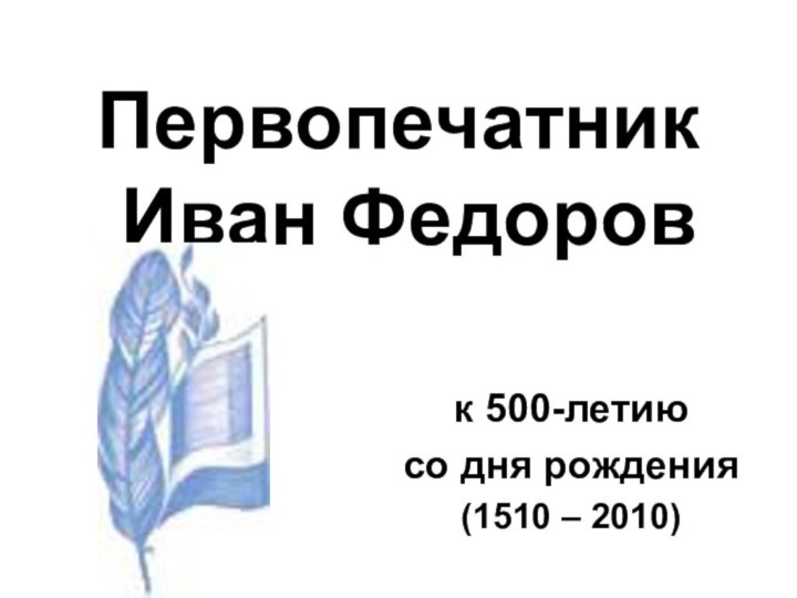 Первопечатник  Иван Федоров к 500-летию со дня рождения(1510 – 2010)