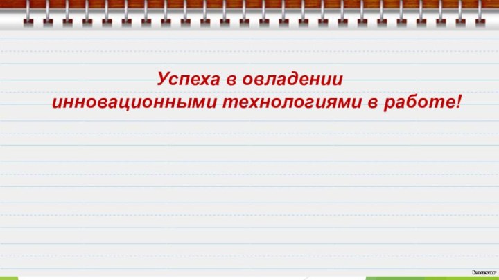 Успеха в овладении  инновационными технологиями в работе!