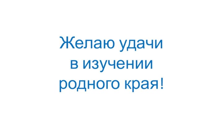 Желаю удачи в изучении родного края!