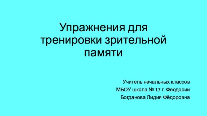 Упражнения для тренировки зрительной памятиУчитель начальных классов МБОУ школа № 17 г. ФеодосииБогданова Лидия Фёдоровна