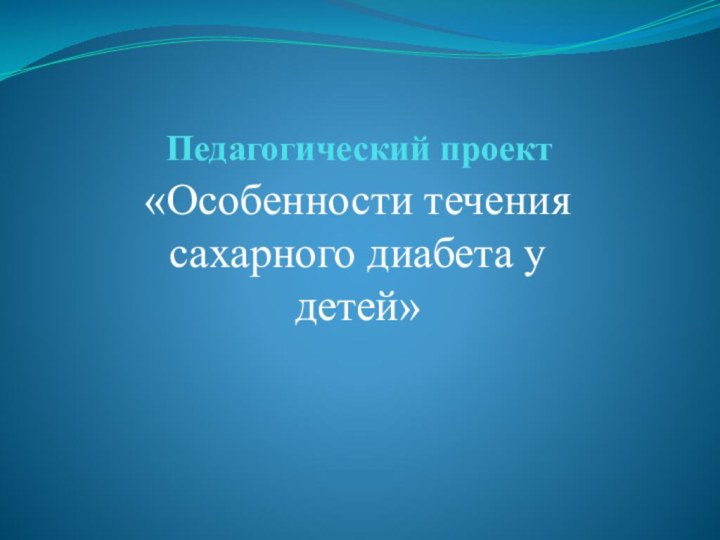 Педагогический проект«Особенности течения сахарного диабета у детей»