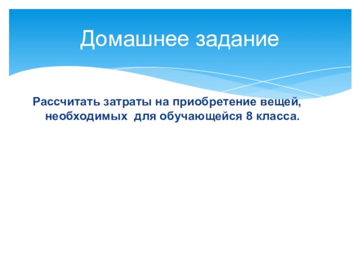 Домашнее заданиеРассчитать затраты на приобретение вещей, необходимых для обучающейся 8 класса.