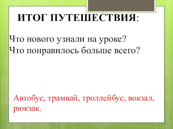 ИТОГ ПУТЕШЕСТВИЯ:Автобус, трамвай, троллейбус, вокзал, рюкзак.Что нового узнали на уроке?Что понравилось больше всего?