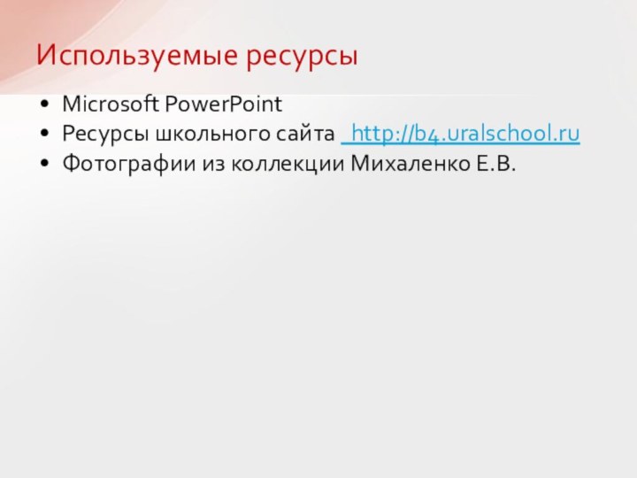 Используемые ресурсы Microsoft PowerPointРесурсы школьного сайта   http://b4.uralschool.ruФотографии из коллекции Михаленко Е.В.