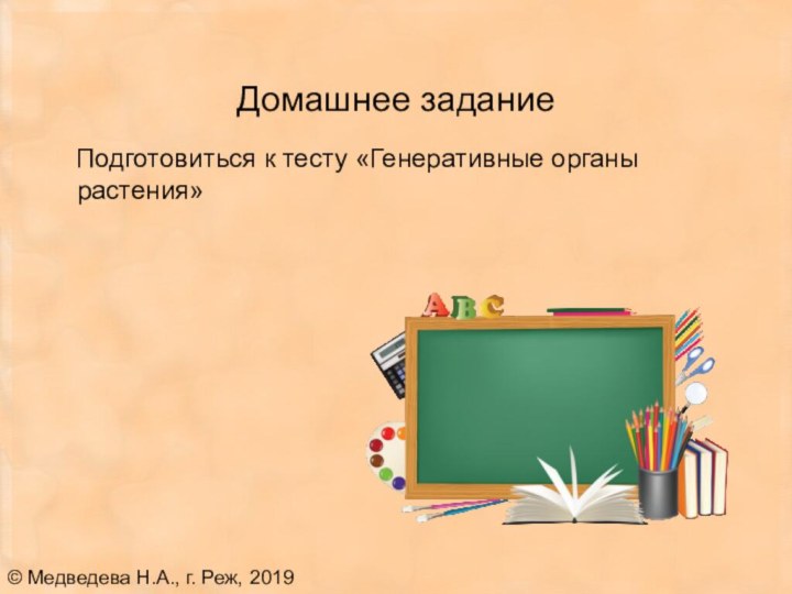 Домашнее задание  Подготовиться к тесту «Генеративные органы растения»© Медведева Н.А., г. Реж, 2019