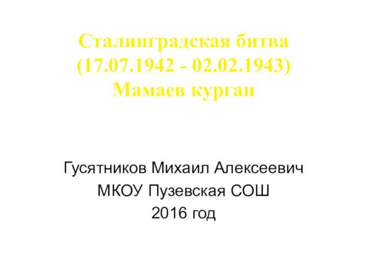 Сталинградская битва (17.07.1942 - 02.02.1943) Мамаев курганГусятников Михаил АлексеевичМКОУ Пузевская СОШ2016 год