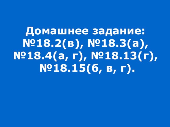 Домашнее задание:№18.2(в), №18.3(а),№18.4(а, г), №18.13(г), №18.15(б, в, г).