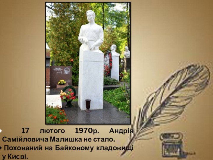 17 лютого 1970р. Андрія Самійловича Малишка не стало. Похований на Байковому кладовищі у Києві.